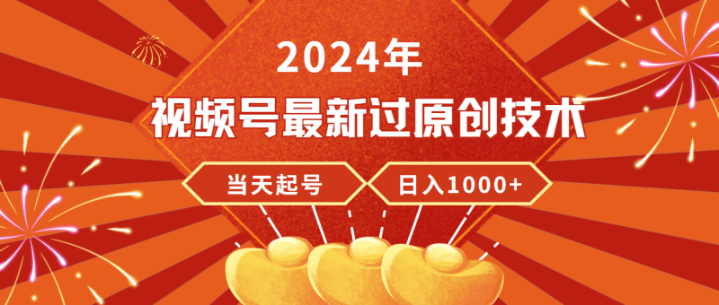 2024年视频号最新过原创技术，当天起号，收入稳定，日入1000+-涛哥资源