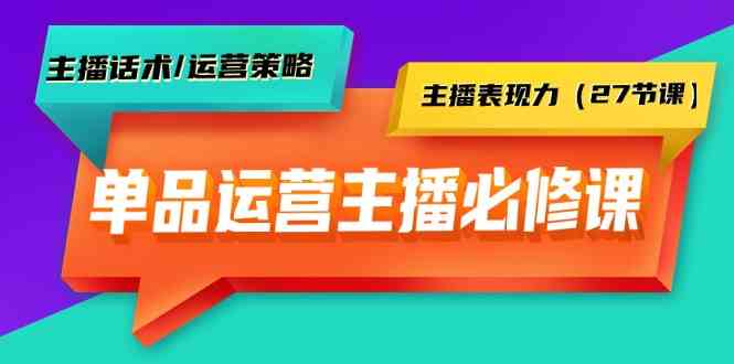 单品运营实操主播必修课：主播话术/运营策略/主播表现力（27节课）-涛哥资源