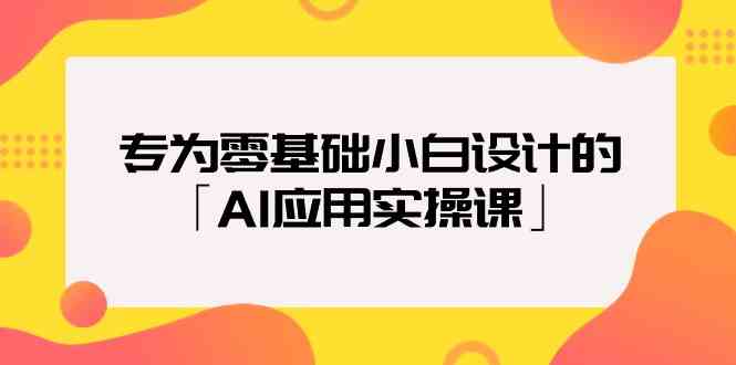 专为零基础小白设计的「AI应用实操课」-涛哥资源