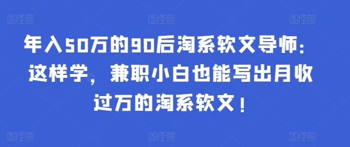 年入50万的90后淘系软文导师：这样学，兼职小白也能写出月收过万的淘系软文!-涛哥资源