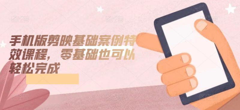 手机版剪映基础案例特效课程,零基础也可以轻松完成-涛哥资源