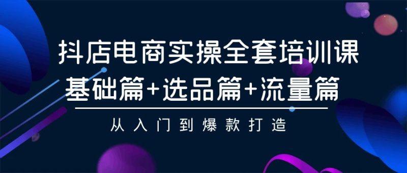 抖店电商实操全套培训课：基础篇+选品篇+流量篇，从入门到爆款打造-涛哥资源