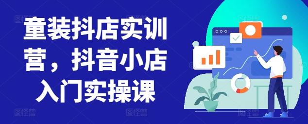 童装抖店实训营,抖音小店入门实操课-涛哥资源