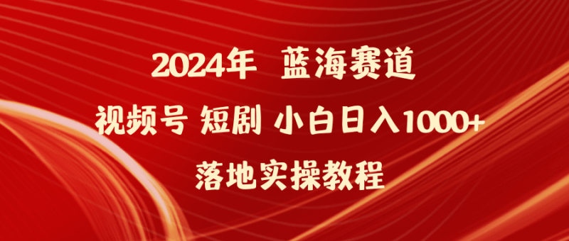 2024年蓝海赛道视频号短剧 小白日入1000+落地实操教程-涛哥资源