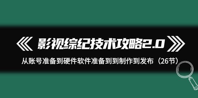 影视 综纪技术攻略2.0：从账号准备到硬件软件准备到到制作到发布（26节）-涛哥资源