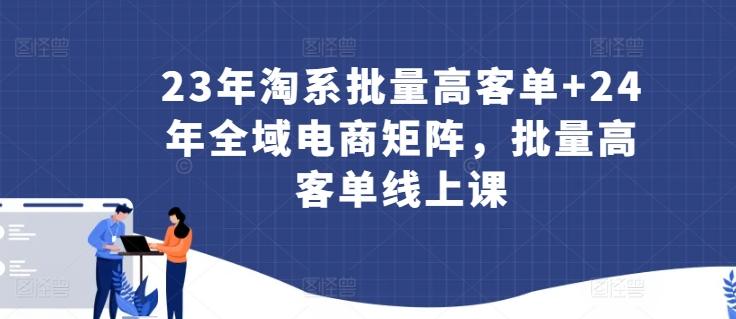 23年淘系批量高客单+24年全域电商矩阵，批量高客单线上课-涛哥资源