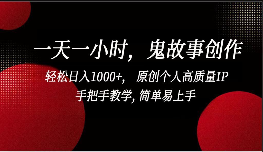 一天一小时鬼故事创作， 轻松日入1000+， 原创个人高质量IP，简单易上手-涛哥资源