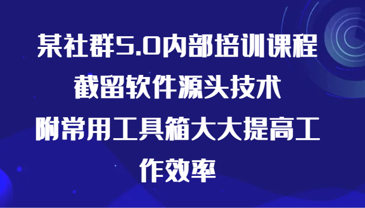 某社群5.0内部培训课程，截留软件源头技术，附常用工具箱大大提高工作效率-涛哥资源