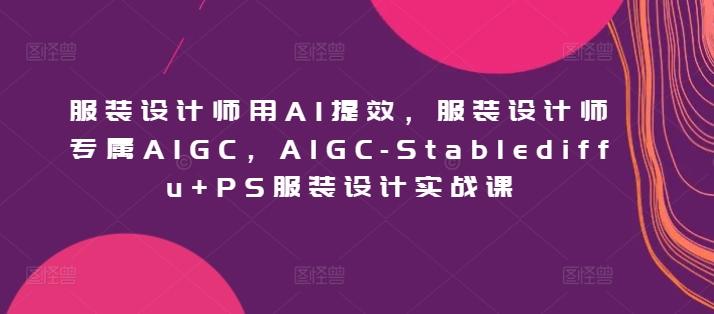 服装设计师用AI提效,服装设计师专属AIGC,AIGC-Stablediffu+PS服装设计实战课-涛哥资源