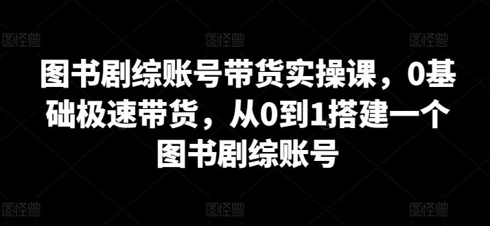 图书剧综账号带货实操课，0基础极速带货，从0到1搭建一个图书剧综账号-涛哥资源