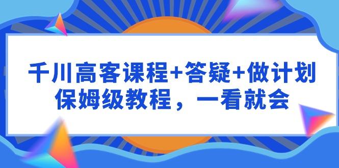 千川 高客课程+答疑+做计划，保姆级教程，一看就会-涛哥资源