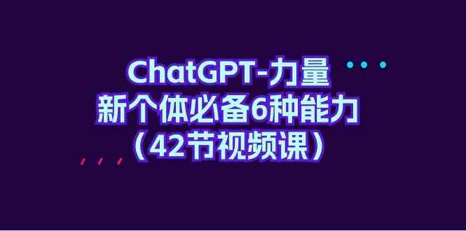 ChatGPT力量-新个体必备6种能力（42节视频课）-涛哥资源