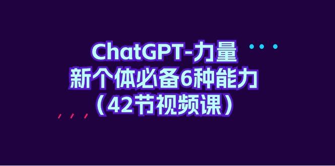 ChatGPT-力量 新个体必备6种能力（42节视频课）-涛哥资源