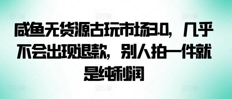 咸鱼无货源古玩市场3.0,几乎不会出现退款,别人拍一件就是纯利润-涛哥资源