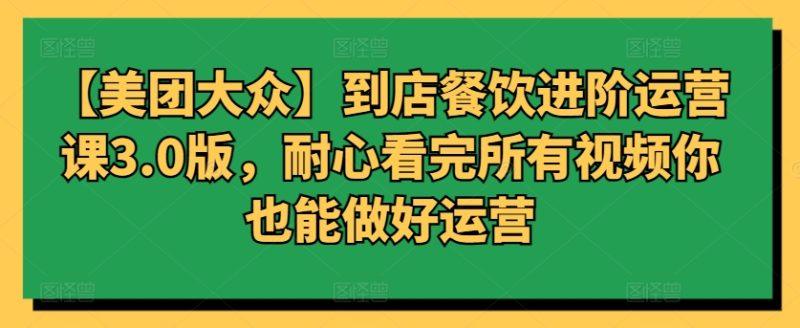 【美团大众】到店餐饮进阶运营课3.0版,耐心看完所有视频你也能做好运营-涛哥资源
