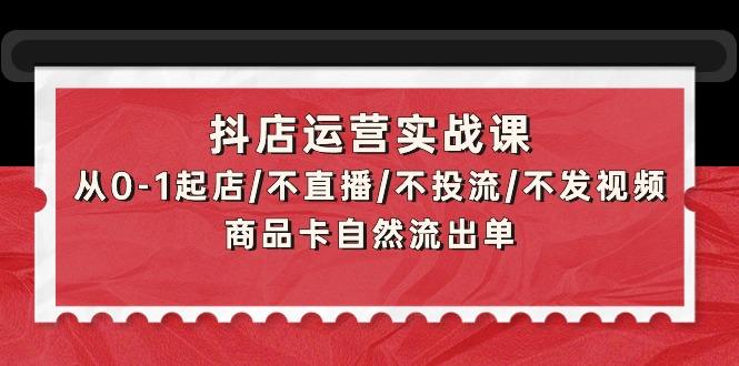 抖店运营实战课：从0-1起店/不直播/不投流/不发视频/商品卡自然流出单-涛哥资源