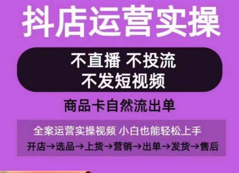 抖店运营实操课,从0-1起店视频全实操,不直播、不投流、不发短视频,商品卡自然流出单-涛哥资源