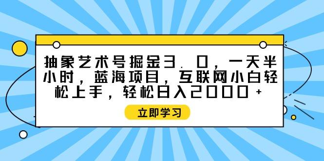 抽象艺术号掘金3.0，一天半小时 ，蓝海项目， 互联网小白轻松上手，轻松…-涛哥资源