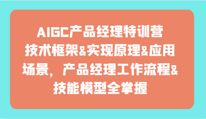 AIGC产品经理特训营-技术框架、实现原理、应用场景、工作流程、技能模型全掌握！-涛哥资源