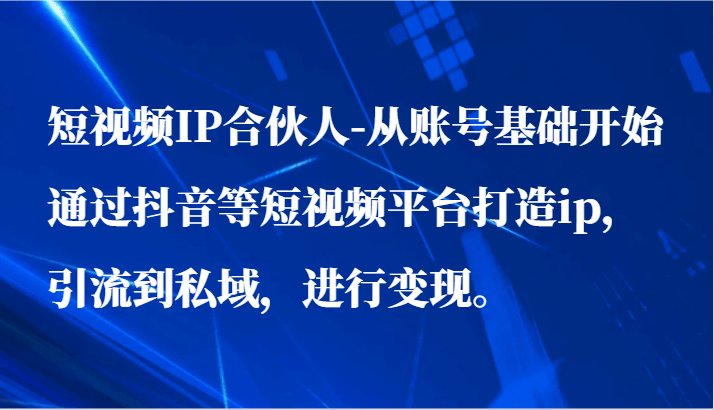 短视频IP合伙人-从账号基础开始通过抖音等短视频平台打造ip，引流到私域，进行变现。-涛哥资源