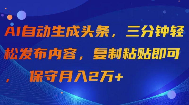 AI自动生成头条，三分钟轻松发布内容，复制粘贴即可， 保守月入2万+-涛哥资源