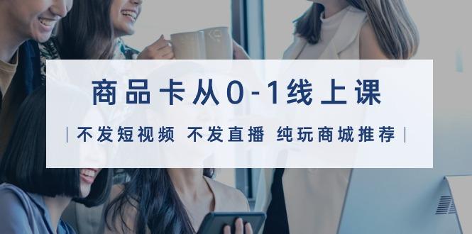 商品卡从0-1线上课(不发短视频 不发直播 纯玩商城推荐)32节课-涛哥资源