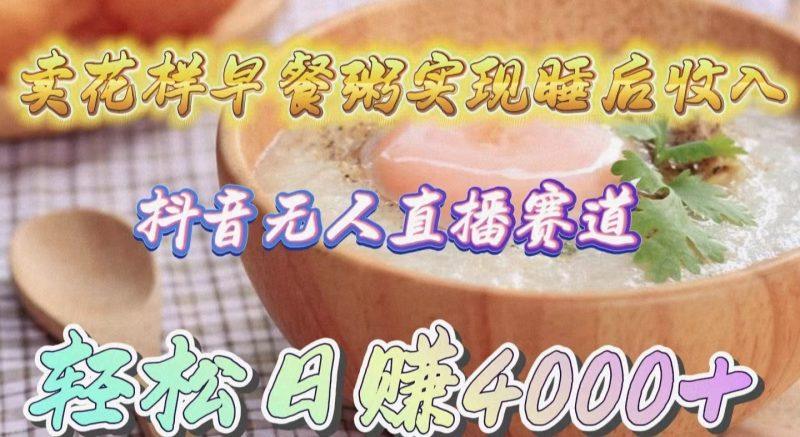 卖花样早餐粥实现睡后收入!抖音无人直播新赛道,轻松日赚4000+-涛哥资源