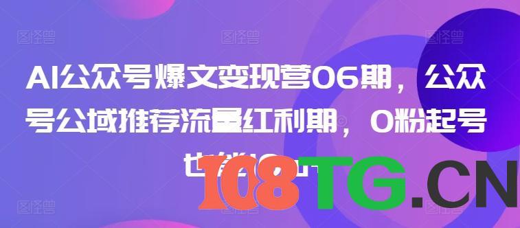 AI公众号爆文变现营06期，公众号公域推荐流量红利期，0粉起号也能10w+-涛哥资源