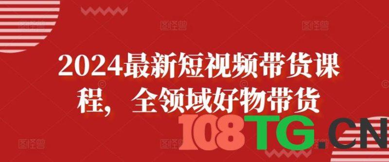2024最新短视频带货课程,全领域好物带货-涛哥资源