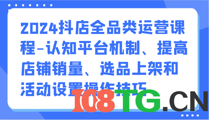 2024抖店全品类运营课程-认知平台机制、提高店铺销量、选品上架和活动设置操作技巧-涛哥资源