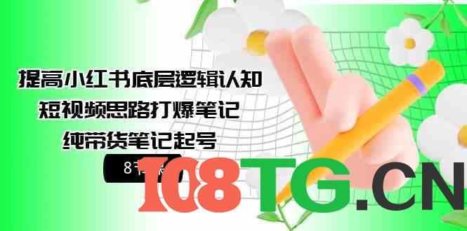 提高小红书底层逻辑认知+短视频思路打爆笔记+纯带货笔记起号（8节课）-涛哥资源