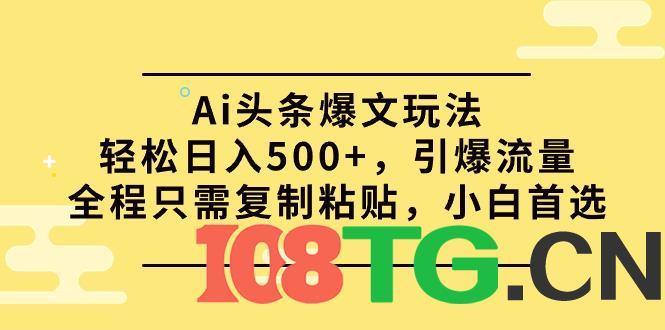 Ai头条爆文玩法，轻松日入500+，引爆流量全程只需复制粘贴，小白首选-涛哥资源