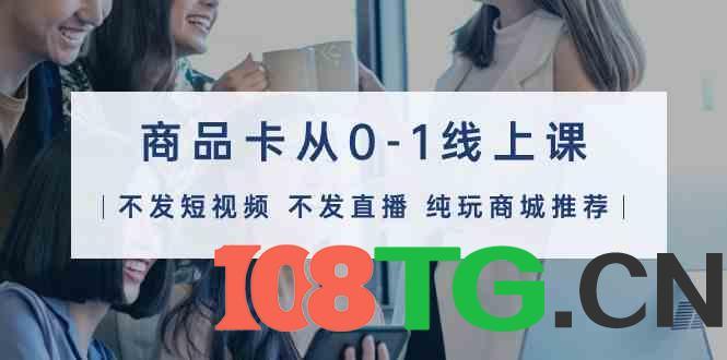 商品卡从0-1线上课（不发短视频 不发直播 纯玩商城推荐）32节课-涛哥资源