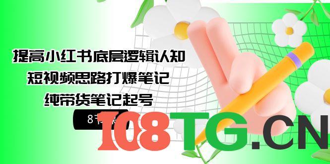 提高小红书底层逻辑认知+短视频思路打爆笔记+纯带货笔记起号(8节课)-涛哥资源