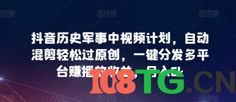 抖音历史军事中视频计划，自动混剪轻松过原创，一键分发多平台赚播放收益，月入6k-涛哥资源