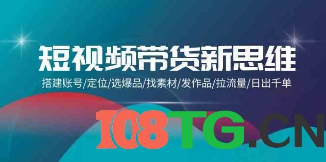 短视频带货新思维:搭建账号/定位/选爆品/找素材/发作品/拉流量/日出千单-涛哥资源