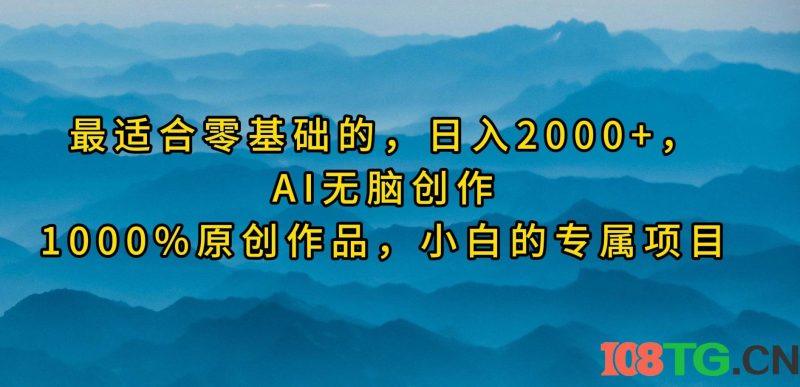 最适合零基础的，日入2000+，AI无脑创作，100%原创作品，小白的专属项目-涛哥资源