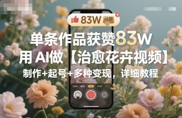 单条作品获赞83W，用AI做【治愈花卉视频】，制作+起号+多种变现，详细教程-涛哥资源